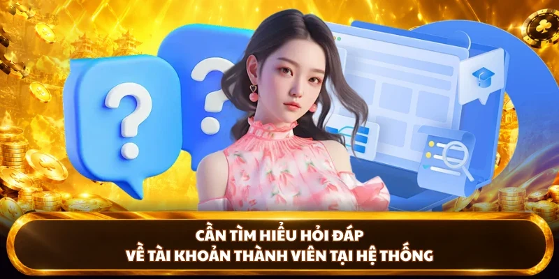 Cần tìm hiểu hỏi đáp về tài khoản thành viên tại hệ thống
