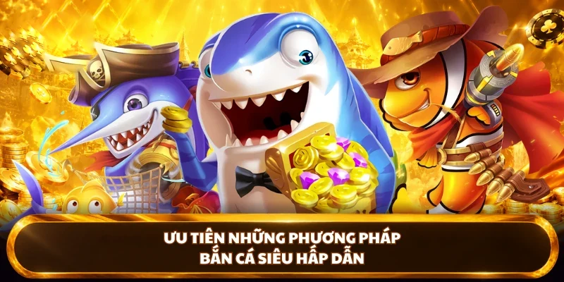 Ưu tiên những phương pháp bắn cá siêu hấp dẫn